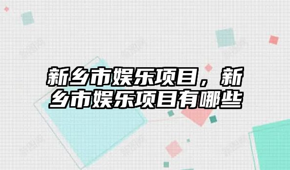 新鄉市娛樂(lè )項目，新鄉市娛樂(lè )項目有哪些