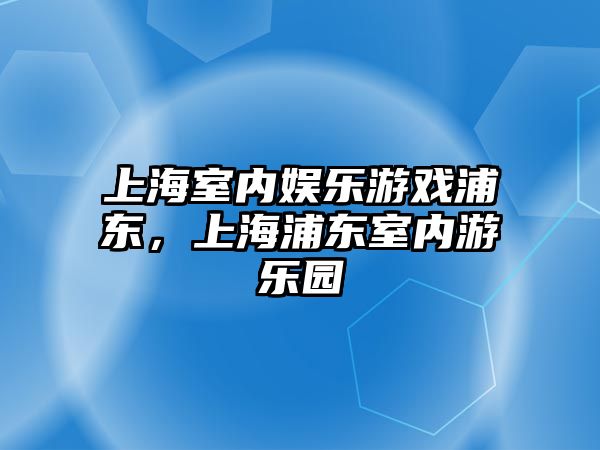 上海室內娛樂(lè )游戲浦東，上海浦東室內游樂(lè )園