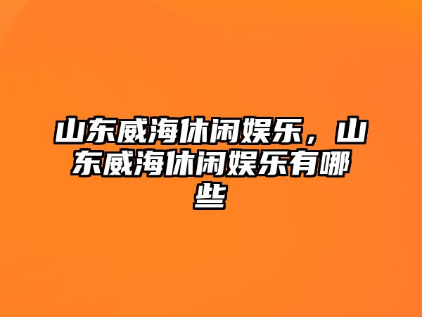 山東威海休閑娛樂(lè )，山東威海休閑娛樂(lè )有哪些