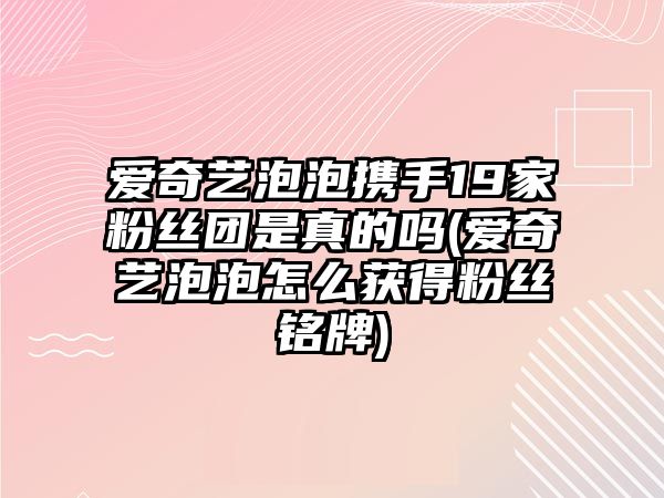 愛(ài)奇藝泡泡攜手19家粉絲團是真的嗎(愛(ài)奇藝泡泡怎么獲得粉絲銘牌)