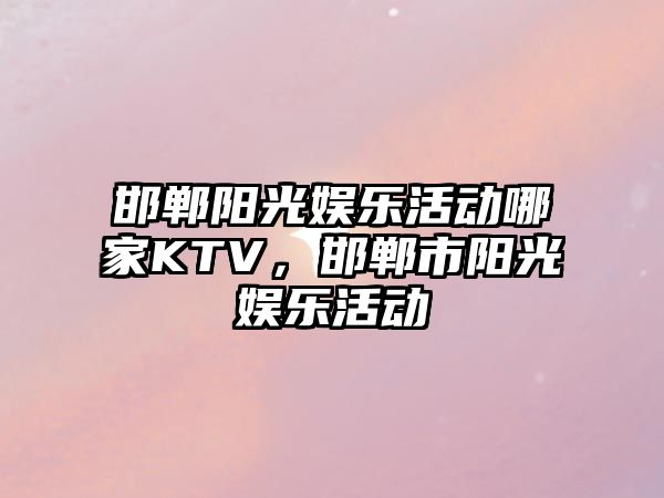 邯鄲陽(yáng)光娛樂(lè )活動(dòng)哪家KTV，邯鄲市陽(yáng)光娛樂(lè )活動(dòng)