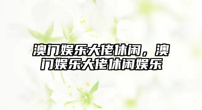 澳門(mén)娛樂(lè )大佬休閑，澳門(mén)娛樂(lè )大佬休閑娛樂(lè )