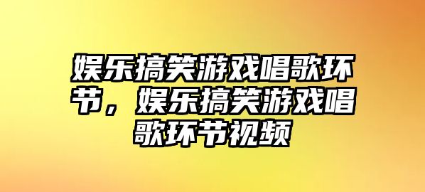 娛樂(lè )搞笑游戲唱歌環(huán)節，娛樂(lè )搞笑游戲唱歌環(huán)節視頻