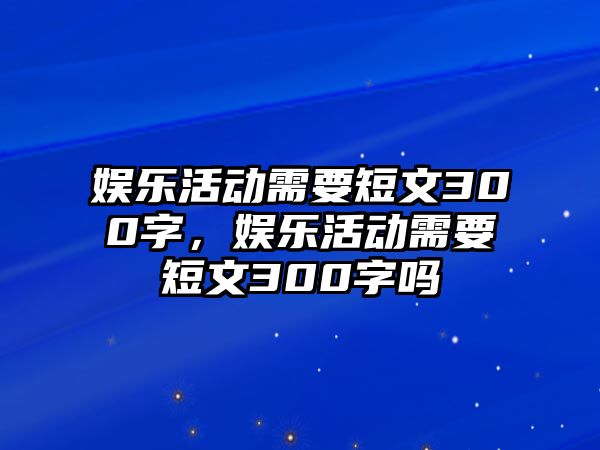 娛樂(lè )活動(dòng)需要短文300字，娛樂(lè )活動(dòng)需要短文300字嗎