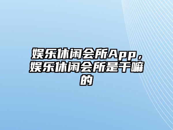 娛樂(lè )休閑會(huì )所App，娛樂(lè )休閑會(huì )所是干嘛的