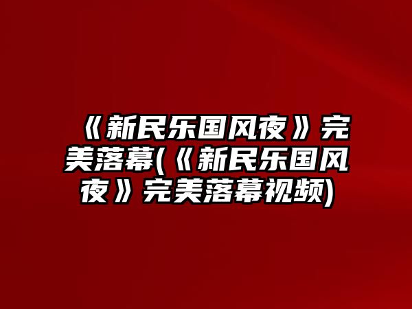 《新民樂(lè )國風(fēng)夜》完美落幕(《新民樂(lè )國風(fēng)夜》完美落幕視頻)