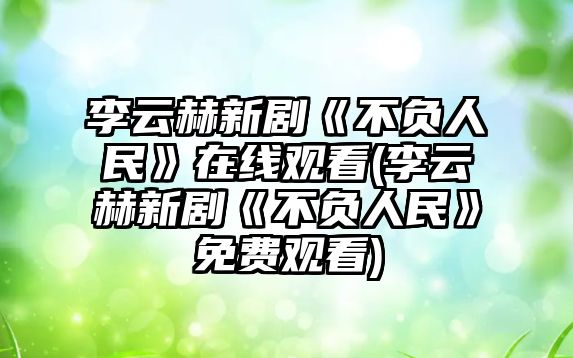 李云赫新劇《不負人民》在線(xiàn)觀(guān)看(李云赫新劇《不負人民》免費觀(guān)看)