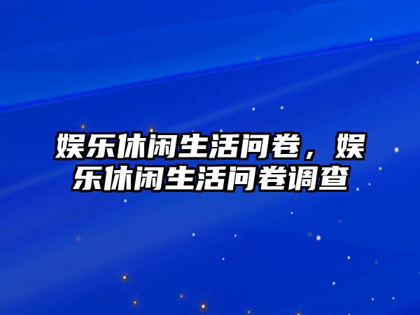 娛樂(lè )休閑生活問(wèn)卷，娛樂(lè )休閑生活問(wèn)卷調查