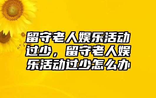 留守老人娛樂(lè )活動(dòng)過(guò)少，留守老人娛樂(lè )活動(dòng)過(guò)少怎么辦