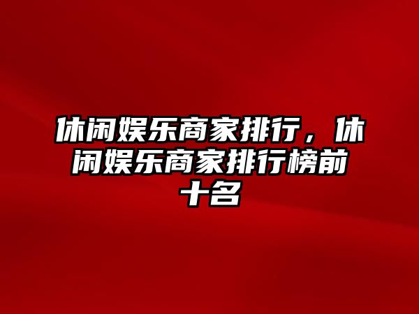 休閑娛樂(lè )商家排行，休閑娛樂(lè )商家排行榜前十名