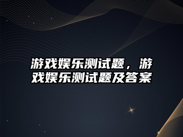 游戲娛樂(lè )測試題，游戲娛樂(lè )測試題及答案