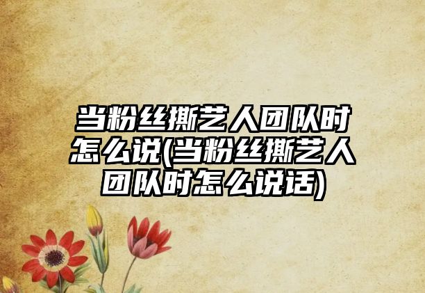 當粉絲撕藝人團隊時(shí)怎么說(shuō)(當粉絲撕藝人團隊時(shí)怎么說(shuō)話(huà))