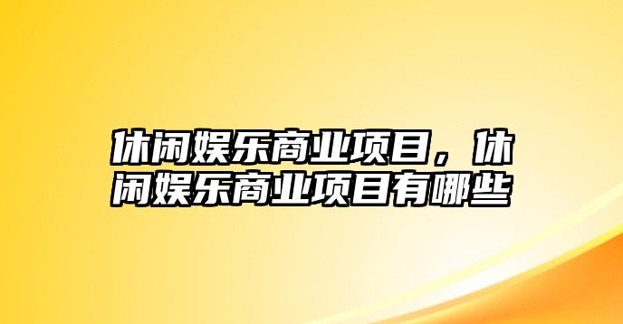 休閑娛樂(lè )商業(yè)項目，休閑娛樂(lè )商業(yè)項目有哪些