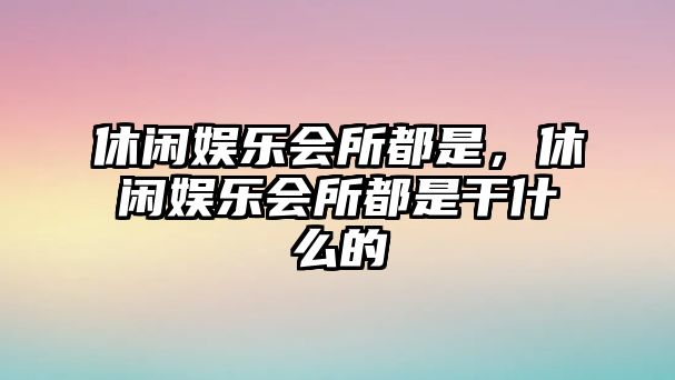 休閑娛樂(lè )會(huì )所都是，休閑娛樂(lè )會(huì )所都是干什么的