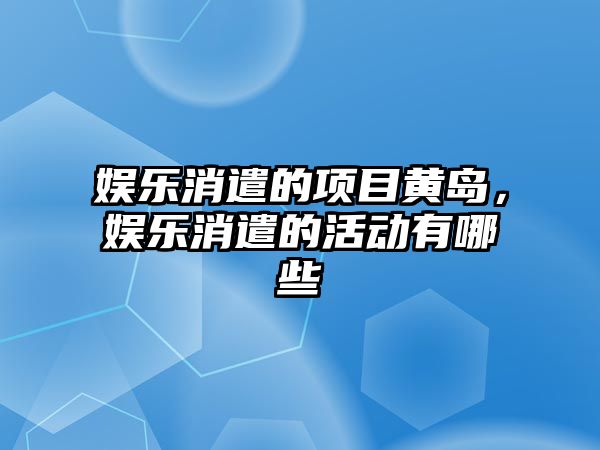 娛樂(lè )消遣的項目黃島，娛樂(lè )消遣的活動(dòng)有哪些