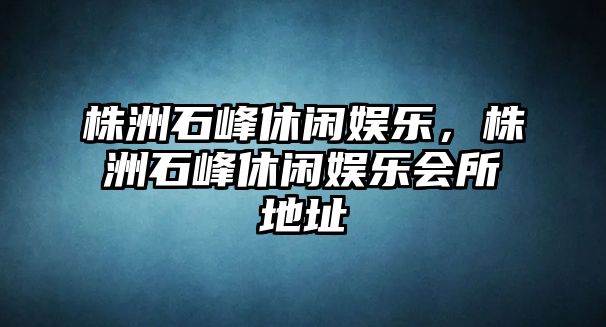 株洲石峰休閑娛樂(lè )，株洲石峰休閑娛樂(lè )會(huì )所地址