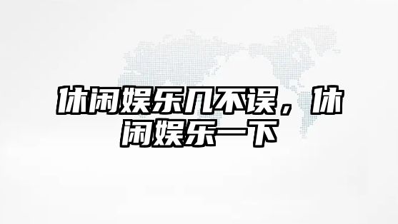 休閑娛樂(lè )幾不誤，休閑娛樂(lè )一下