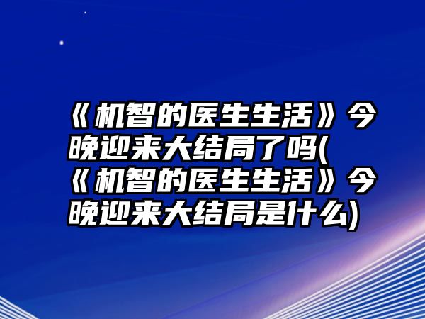 《機智的醫生生活》今晚迎來(lái)大結局了嗎(《機智的醫生生活》今晚迎來(lái)大結局是什么)