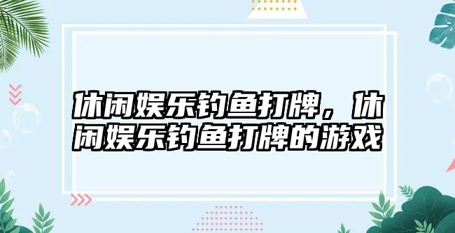 休閑娛樂(lè )釣魚(yú)打牌，休閑娛樂(lè )釣魚(yú)打牌的游戲