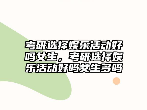 考研選擇娛樂(lè )活動(dòng)好嗎女生，考研選擇娛樂(lè )活動(dòng)好嗎女生多嗎