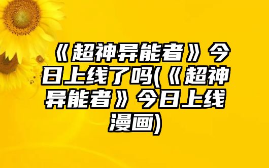 《超神異能者》今日上線(xiàn)了嗎(《超神異能者》今日上線(xiàn)漫畫(huà))