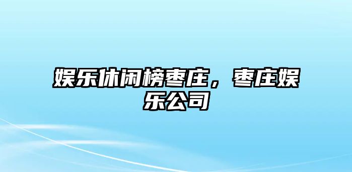 娛樂(lè )休閑榜棗莊，棗莊娛樂(lè )公司