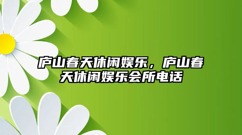 廬山春天休閑娛樂(lè )，廬山春天休閑娛樂(lè )會(huì )所電話(huà)