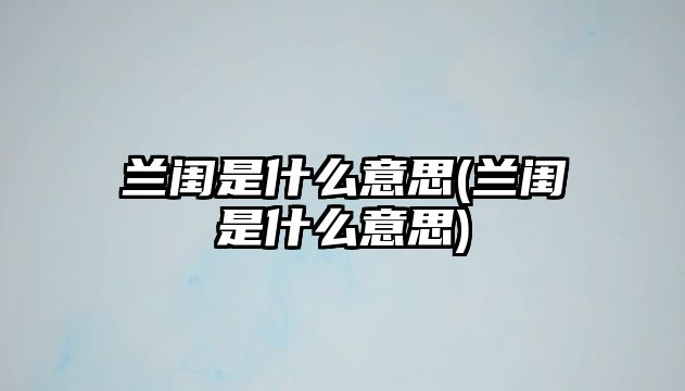 蘭閨是什么意思(蘭閨是什么意思)