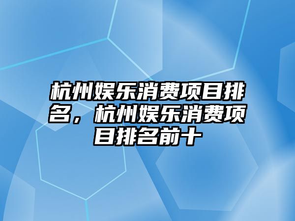 杭州娛樂(lè )消費項目排名，杭州娛樂(lè )消費項目排名前十