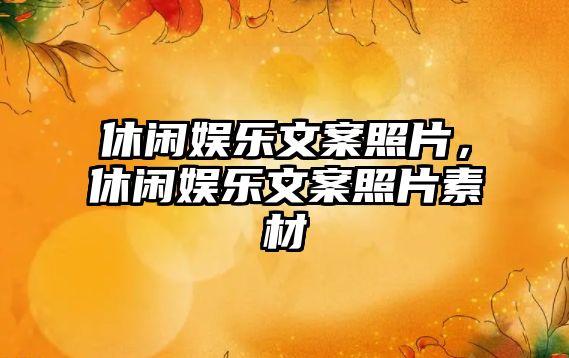 休閑娛樂(lè )文案照片，休閑娛樂(lè )文案照片素材