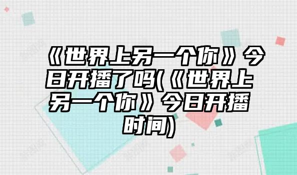 《世界上另一個(gè)你》今日開(kāi)播了嗎(《世界上另一個(gè)你》今日開(kāi)播時(shí)間)