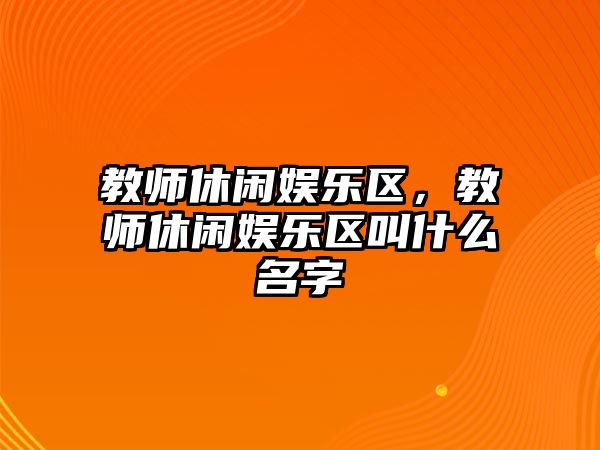 教師休閑娛樂(lè )區，教師休閑娛樂(lè )區叫什么名字