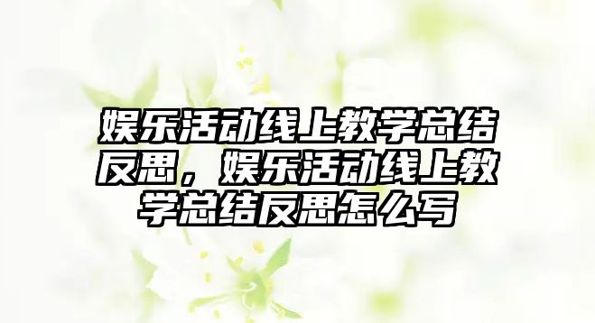 娛樂(lè )活動(dòng)線(xiàn)上教學(xué)總結反思，娛樂(lè )活動(dòng)線(xiàn)上教學(xué)總結反思怎么寫(xiě)