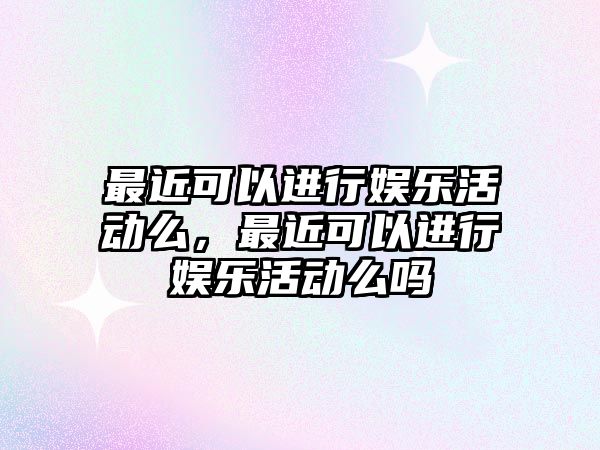 最近可以進(jìn)行娛樂(lè )活動(dòng)么，最近可以進(jìn)行娛樂(lè )活動(dòng)么嗎