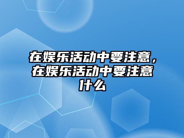 在娛樂(lè )活動(dòng)中要注意，在娛樂(lè )活動(dòng)中要注意什么