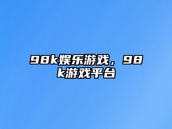 98k娛樂(lè )游戲，98k游戲平臺