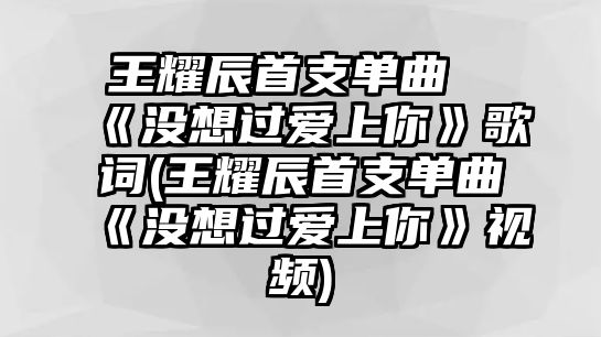 王耀辰首支單曲《沒(méi)想過(guò)愛(ài)上你》歌詞(王耀辰首支單曲《沒(méi)想過(guò)愛(ài)上你》視頻)