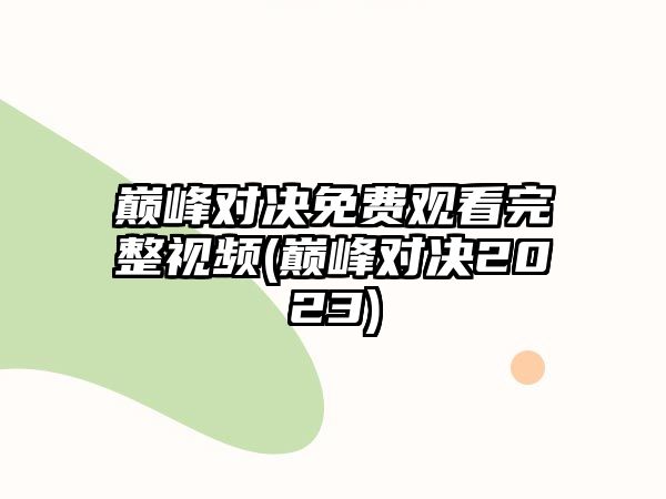 巔峰對決免費觀(guān)看完整視頻(巔峰對決2023)