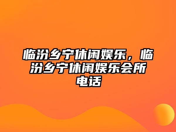 臨汾鄉寧休閑娛樂(lè )，臨汾鄉寧休閑娛樂(lè )會(huì )所電話(huà)