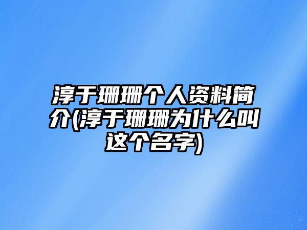 淳于珊珊個(gè)人資料簡(jiǎn)介(淳于珊珊為什么叫這個(gè)名字)