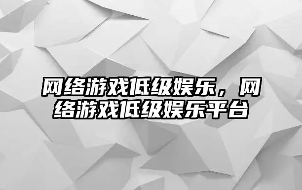 網(wǎng)絡(luò )游戲低級娛樂(lè )，網(wǎng)絡(luò )游戲低級娛樂(lè )平臺