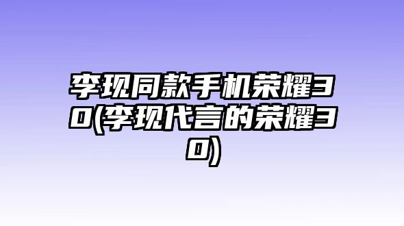 李現同款手機榮耀30(李現代言的榮耀30)