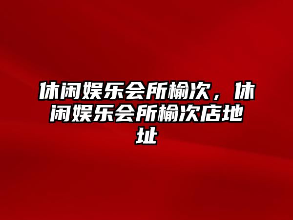 休閑娛樂(lè )會(huì )所榆次，休閑娛樂(lè )會(huì )所榆次店地址