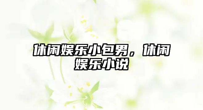 休閑娛樂(lè )小包男，休閑娛樂(lè )小說(shuō)