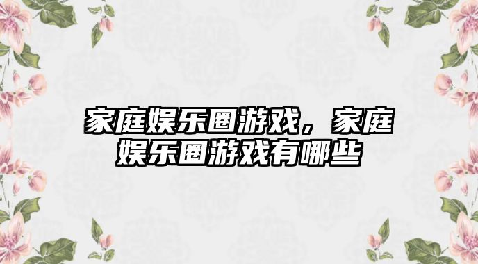 家庭娛樂(lè )圈游戲，家庭娛樂(lè )圈游戲有哪些