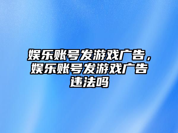 娛樂(lè )賬號發(fā)游戲廣告，娛樂(lè )賬號發(fā)游戲廣告違法嗎