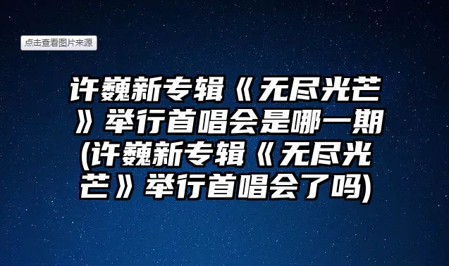 許巍新專(zhuān)輯《無(wú)盡光芒》舉行首唱會(huì )是哪一期(許巍新專(zhuān)輯《無(wú)盡光芒》舉行首唱會(huì )了嗎)