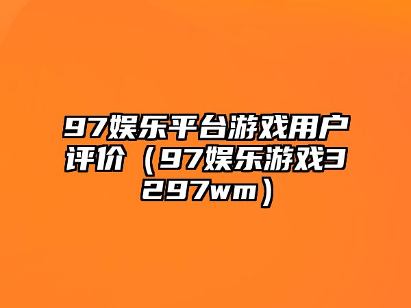 97娛樂(lè )平臺游戲用戶(hù)評價(jià)（97娛樂(lè )游戲3297wm）