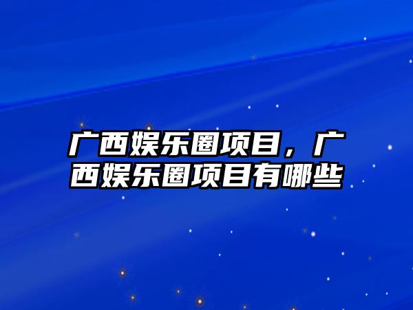 廣西娛樂(lè )圈項目，廣西娛樂(lè )圈項目有哪些