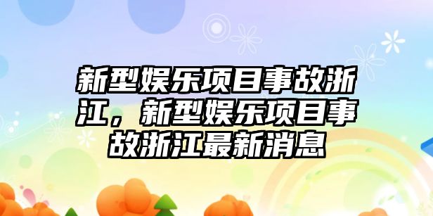 新型娛樂(lè )項目事故浙江，新型娛樂(lè )項目事故浙江最新消息